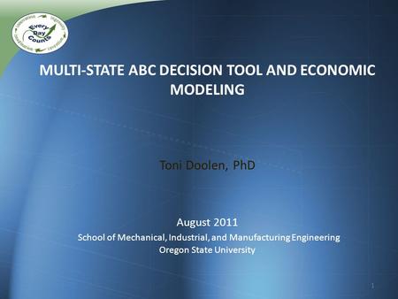 MULTI-STATE ABC DECISION TOOL AND ECONOMIC MODELING Toni Doolen, PhD August 2011 School of Mechanical, Industrial, and Manufacturing Engineering Oregon.