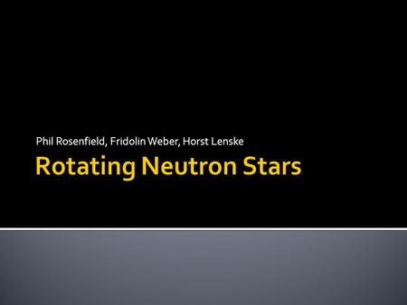 Phil Rosenfield, Fridolin Weber, Horst Lenske.  Neutron stars: a short synopsis  The structure of neutron stars  Modeling neutron stars  The equation.