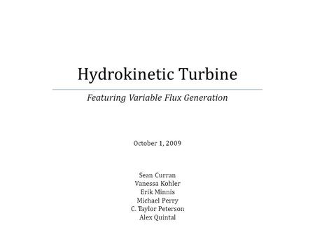 Hydrokinetic Turbine Featuring Variable Flux Generation October 1, 2009 Sean Curran Vanessa Kohler Erik Minnis Michael Perry C. Taylor Peterson Alex Quintal.
