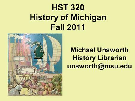 HST 320 History of Michigan Fall 2011 Michael Unsworth History Librarian