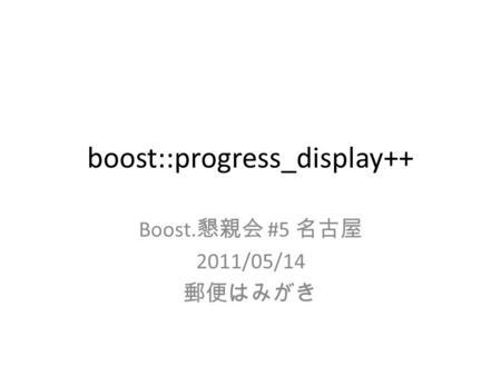 Boost::progress_display++ Boost. 懇親会 #5 名古屋 2011/05/14 郵便はみがき.
