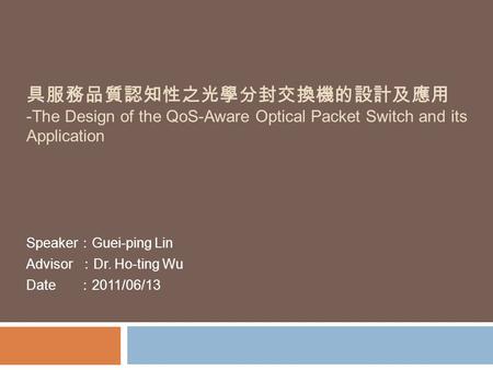 具服務品質認知性之光學分封交換機的設計及應用 -The Design of the QoS-Aware Optical Packet Switch and its Application Speaker ： Guei-ping Lin Advisor ： Dr. Ho-ting Wu Date ： 2011/06/13.