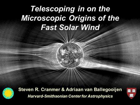 Telescoping in on the Microscopic Origins of the Fast Solar Wind Steven R. Cranmer & Adriaan van Ballegooijen Harvard-Smithsonian Center for Astrophysics.