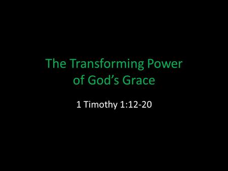 The Transforming Power of God’s Grace 1 Timothy 1:12-20.
