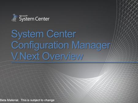 System Center Configuration Manager V.Next Overview Beta Material. This is subject to change.