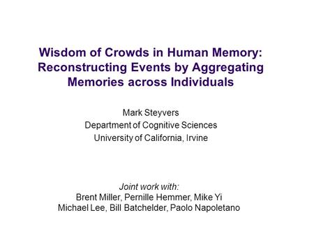Wisdom of Crowds in Human Memory: Reconstructing Events by Aggregating Memories across Individuals Mark Steyvers Department of Cognitive Sciences University.