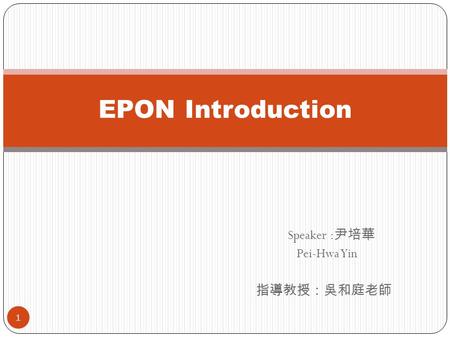 Speaker : 尹培華 Pei-Hwa Yin 指導教授：吳和庭老師 EPON Introduction 1.