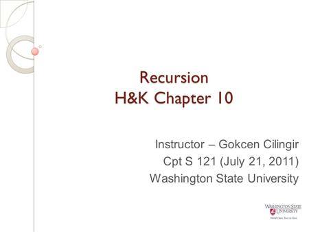 Recursion H&K Chapter 10 Instructor – Gokcen Cilingir Cpt S 121 (July 21, 2011) Washington State University.