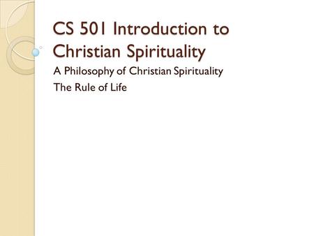 CS 501 Introduction to Christian Spirituality A Philosophy of Christian Spirituality The Rule of Life.