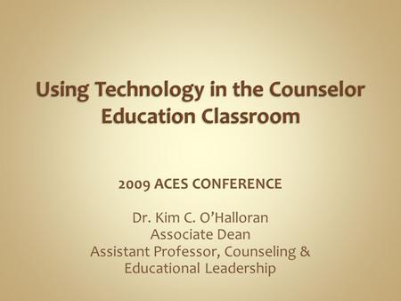2009 ACES CONFERENCE Dr. Kim C. O’Halloran Associate Dean Assistant Professor, Counseling & Educational Leadership.