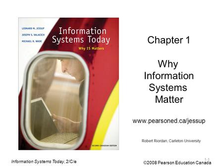 Information Systems Today, 2/C/e ©2008 Pearson Education Canada 1-1 Chapter 1 Why Information Systems Matter www.pearsoned.ca/jessup Robert Riordan, Carleton.