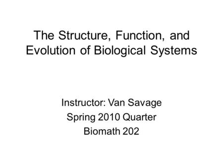 The Structure, Function, and Evolution of Biological Systems Instructor: Van Savage Spring 2010 Quarter Biomath 202.