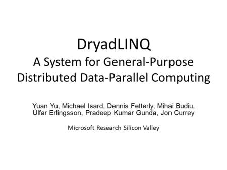 DryadLINQ A System for General-Purpose Distributed Data-Parallel Computing Yuan Yu, Michael Isard, Dennis Fetterly, Mihai Budiu, Úlfar Erlingsson, Pradeep.