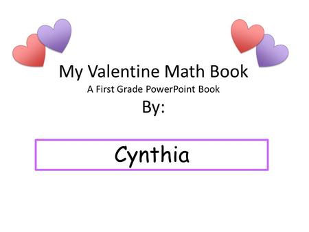 My Valentine Math Book A First Grade PowerPoint Book By: Cynthia.