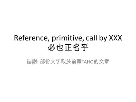 Reference, primitive, call by XXX 必也正名乎 誌謝 : 部份文字取於前輩 TAHO 的文章.