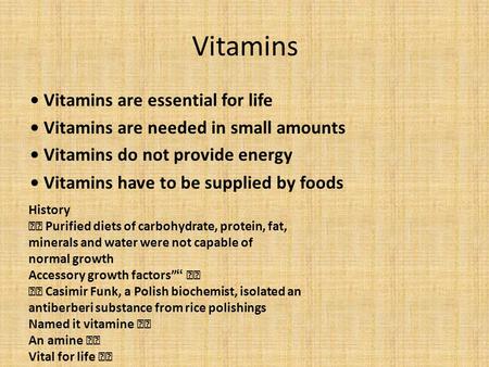Vitamins Vitamins are essential for life Vitamins are needed in small amounts Vitamins do not provide energy Vitamins have to be supplied by foods History.