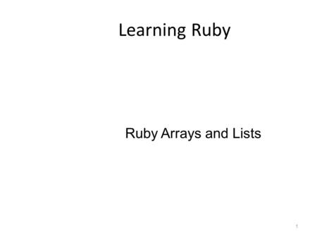 Learning Ruby Ruby Arrays and Lists 1. Enumerated Type – Ruby doesn’t have them But there are cool workarounds 2.