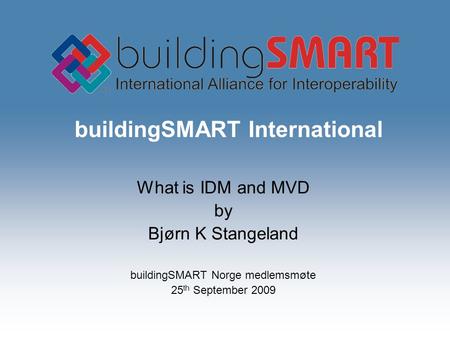 BuildingSMART International What is IDM and MVD by Bjørn K Stangeland buildingSMART Norge medlemsmøte 25 th September 2009.
