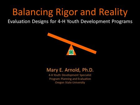 Balancing Rigor and Reality Evaluation Designs for 4-H Youth Development Programs Mary E. Arnold, Ph.D. 4-H Youth Development Specialist Program Planning.