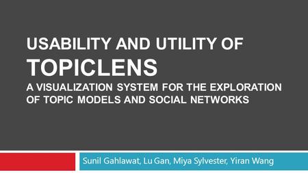 Sunil Gahlawat, Lu Gan, Miya Sylvester, Yiran Wang USABILITY AND UTILITY OF TOPICLENS A VISUALIZATION SYSTEM FOR THE EXPLORATION OF TOPIC MODELS AND SOCIAL.