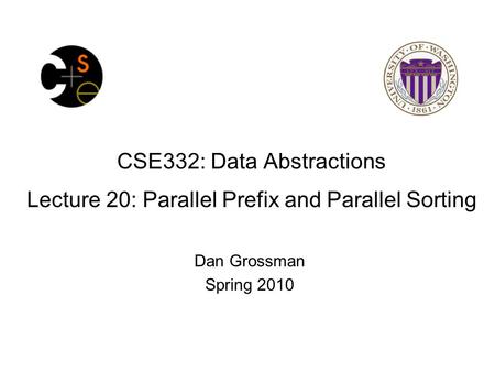 CSE332: Data Abstractions Lecture 20: Parallel Prefix and Parallel Sorting Dan Grossman Spring 2010.