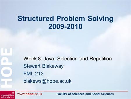 Www.hope.ac.uk Faculty of Sciences and Social Sciences HOPE Structured Problem Solving 2009-2010 Week 8: Java: Selection and Repetition Stewart Blakeway.