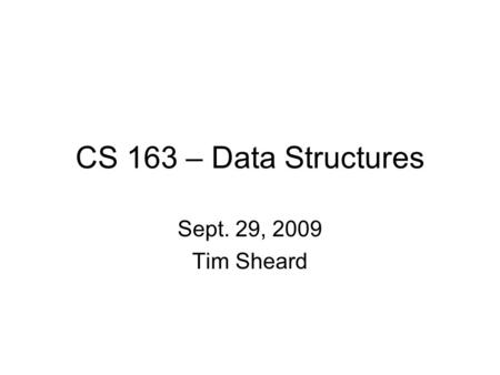 CS 163 – Data Structures Sept. 29, 2009 Tim Sheard.