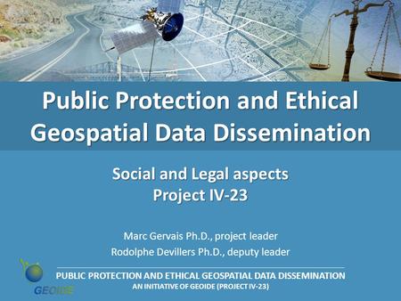 PUBLIC PROTECTION AND ETHICAL GEOSPATIAL DATA DISSEMINATION AN INITIATIVE OF GEOIDE (PROJECT IV-23) Public Protection and Ethical Geospatial Data Dissemination.