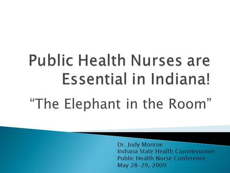 “The Elephant in the Room” Dr. Judy Monroe Indiana State Health Commissioner Public Health Nurse Conference May 28-29, 2009.