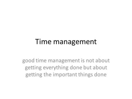 Time management good time management is not about getting everything done but about getting the important things done.