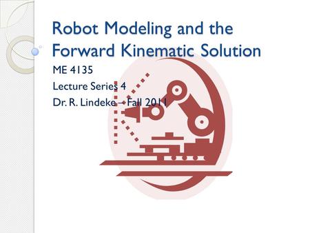 Robot Modeling and the Forward Kinematic Solution ME 4135 Lecture Series 4 Dr. R. Lindeke – Fall 2011.