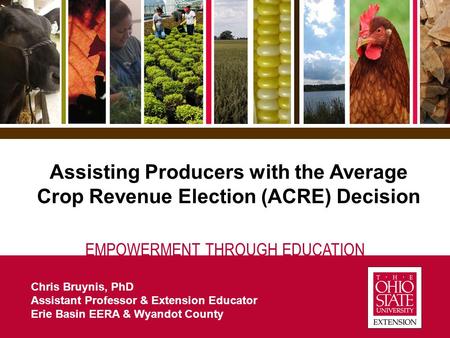 EMPOWERMENT THROUGH EDUCATION Assisting Producers with the Average Crop Revenue Election (ACRE) Decision Chris Bruynis, PhD Assistant Professor & Extension.