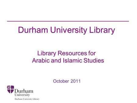 Durham University Library Library Resources for Arabic and Islamic Studies October 2011.