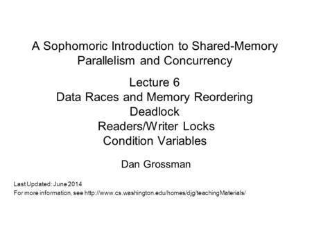 A Sophomoric Introduction to Shared-Memory Parallelism and Concurrency Lecture 6 Data Races and Memory Reordering Deadlock Readers/Writer Locks Condition.