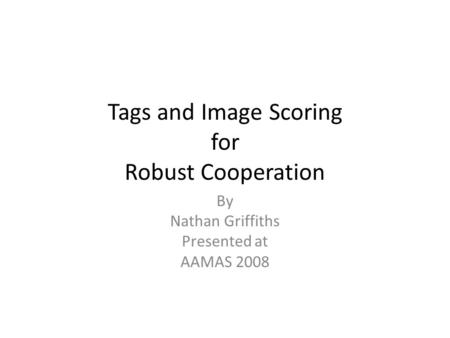 Tags and Image Scoring for Robust Cooperation By Nathan Griffiths Presented at AAMAS 2008.