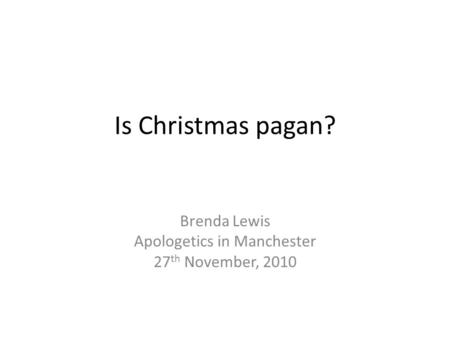 Is Christmas pagan? Brenda Lewis Apologetics in Manchester 27 th November, 2010.