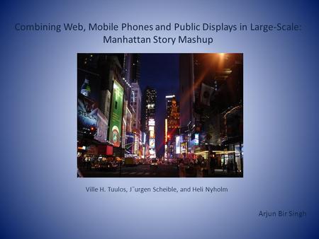 Combining Web, Mobile Phones and Public Displays in Large-Scale: Manhattan Story Mashup Ville H. Tuulos, J¨urgen Scheible, and Heli Nyholm Arjun Bir Singh.