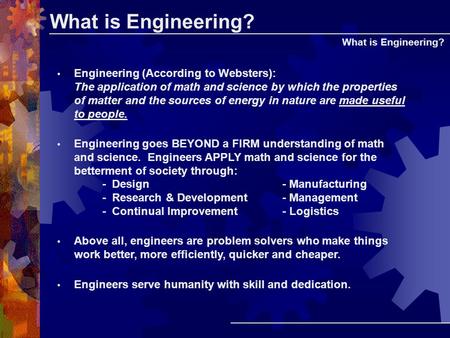 What is Engineering? Engineering (According to Websters): The application of math and science by which the properties of matter and the sources of energy.