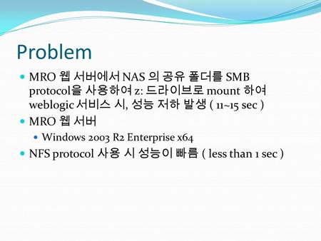 Problem MRO 웹 서버에서 NAS 의 공유 폴더를 SMB protocol 을 사용하여 z: 드라이브로 mount 하여 weblogic 서비스 시, 성능 저하 발생 ( 11~15 sec ) MRO 웹 서버 Windows 2003 R2 Enterprise x64 NFS.