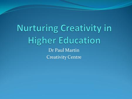 Dr Paul Martin Creativity Centre. The purpose of Higher Education Cultivating Humanity (Nussbaum 1997) - liberalis Continuity and fidelity discouraging.