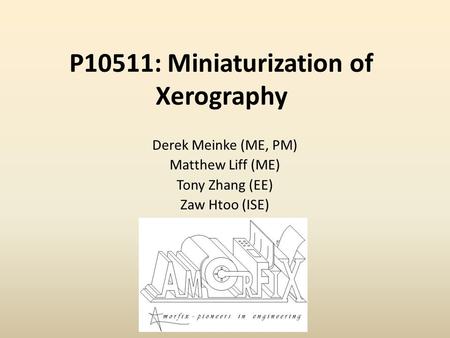 P10511: Miniaturization of Xerography Derek Meinke (ME, PM) Matthew Liff (ME) Tony Zhang (EE) Zaw Htoo (ISE)