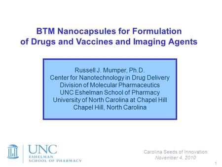 1 BTM Nanocapsules for Formulation of Drugs and Vaccines and Imaging Agents Carolina Seeds of Innovation November 4, 2010 Russell J. Mumper, Ph.D. Center.