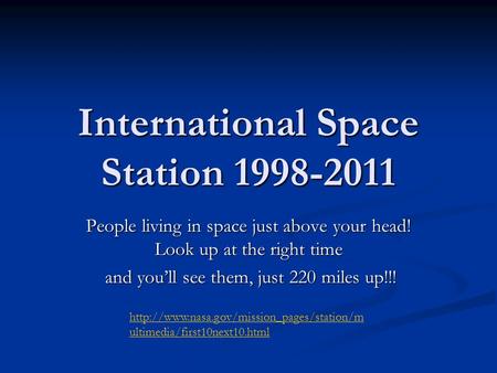 International Space Station 1998-2011 People living in space just above your head! Look up at the right time and you’ll see them, just 220 miles up!!!
