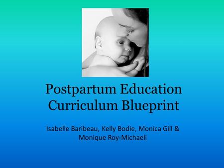 Postpartum Education Curriculum Blueprint Isabelle Baribeau, Kelly Bodie, Monica Gill & Monique Roy-Michaeli.