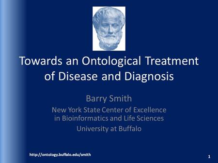 Towards an Ontological Treatment of Disease and Diagnosis Barry Smith New York State Center of Excellence in Bioinformatics and Life Sciences University.