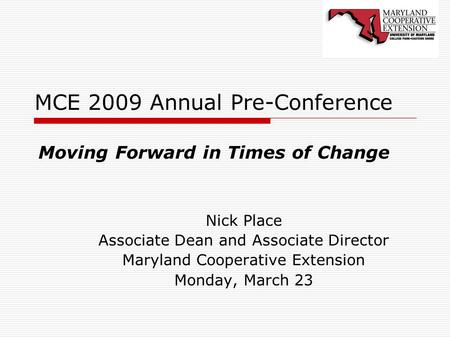 MCE 2009 Annual Pre-Conference Nick Place Associate Dean and Associate Director Maryland Cooperative Extension Monday, March 23 Moving Forward in Times.