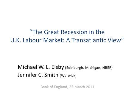 “The Great Recession in the U.K. Labour Market: A Transatlantic View” Michael W. L. Elsby (Edinburgh, Michigan, NBER) Jennifer C. Smith (Warwick) Bank.