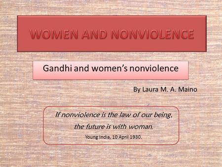 Gandhi and women’s nonviolence If nonviolence is the law of our being, the future is with woman. Young India, 10 April 1930. By Laura M. A. Maino.