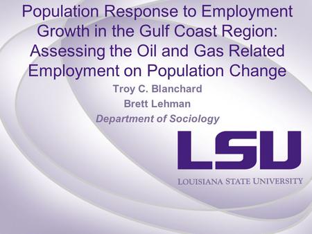 Population Response to Employment Growth in the Gulf Coast Region: Assessing the Oil and Gas Related Employment on Population Change Troy C. Blanchard.