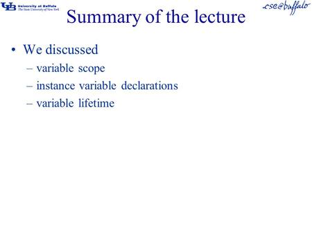 Summary of the lecture We discussed –variable scope –instance variable declarations –variable lifetime.